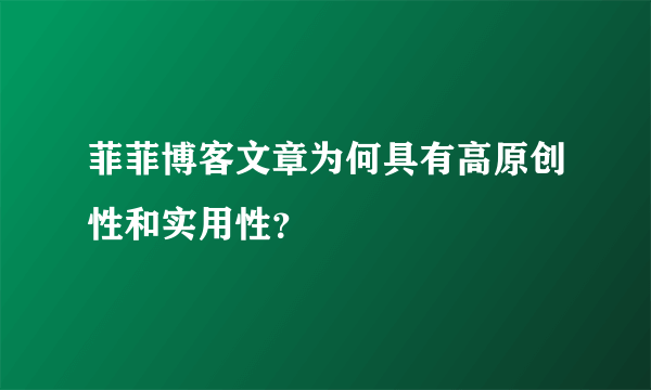 菲菲博客文章为何具有高原创性和实用性？