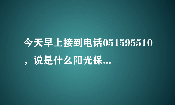 今天早上接到电话051595510，说是什么阳光保险的，这个是不是骗子啊
