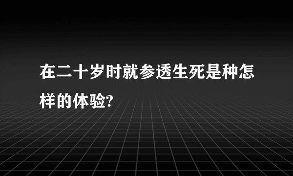 在二十岁时就参透生死是种怎样的体验?