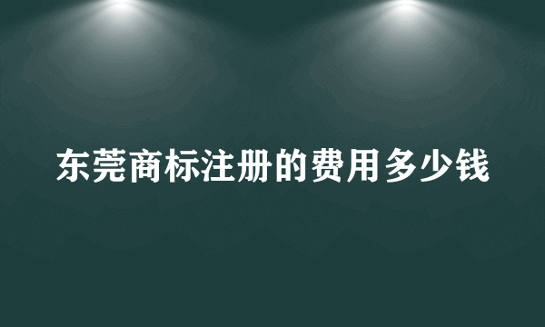 东莞商标注册的费用多少钱
