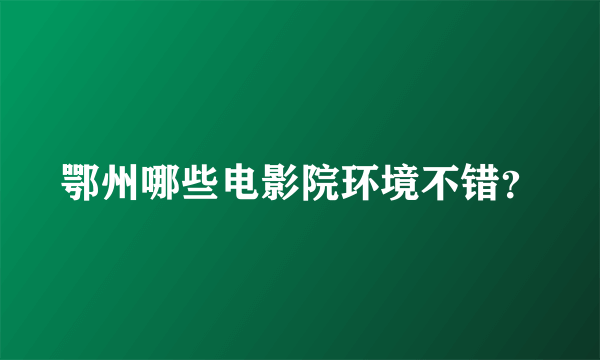鄂州哪些电影院环境不错？