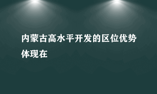 内蒙古高水平开发的区位优势体现在
