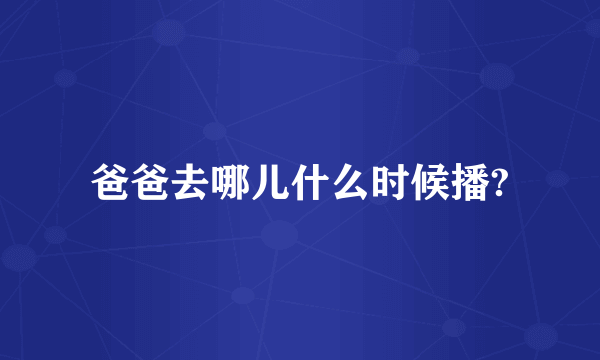 爸爸去哪儿什么时候播?