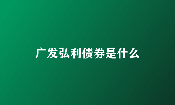 广发弘利债券是什么