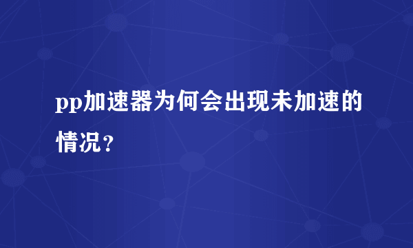 pp加速器为何会出现未加速的情况？