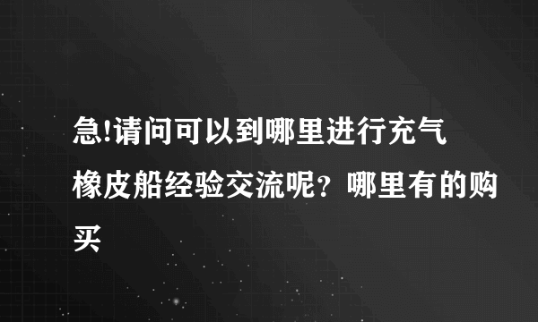 急!请问可以到哪里进行充气橡皮船经验交流呢？哪里有的购买