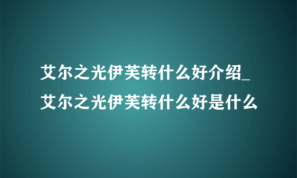 艾尔之光伊芙转什么好介绍_艾尔之光伊芙转什么好是什么