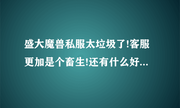 盛大魔兽私服太垃圾了!客服更加是个畜生!还有什么好推荐的？