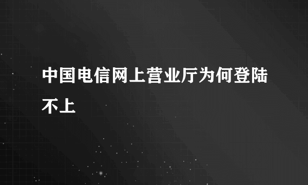 中国电信网上营业厅为何登陆不上