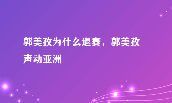 郭美孜为什么退赛，郭美孜 声动亚洲