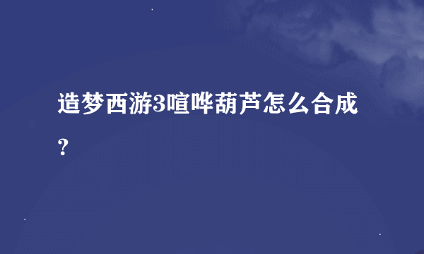 造梦西游3喧哗葫芦怎么合成？