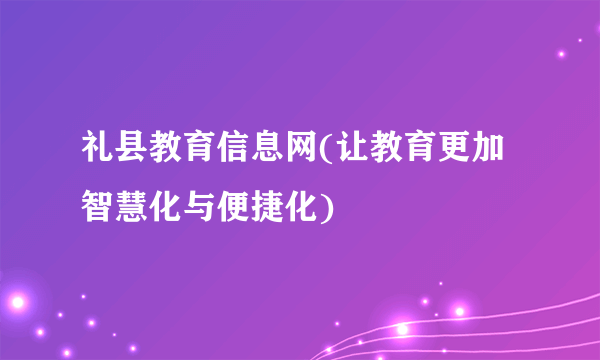 礼县教育信息网(让教育更加智慧化与便捷化)