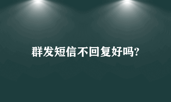 群发短信不回复好吗?