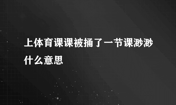 上体育课课被捅了一节课渺渺什么意思