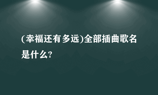 (幸福还有多远)全部插曲歌名是什么?