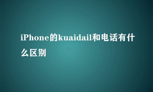 iPhone的kuaidail和电话有什么区别