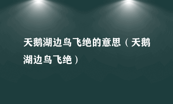 天鹅湖边鸟飞绝的意思（天鹅湖边鸟飞绝）