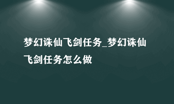 梦幻诛仙飞剑任务_梦幻诛仙飞剑任务怎么做
