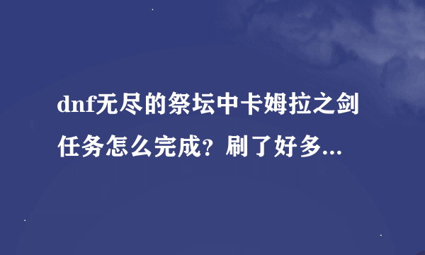dnf无尽的祭坛中卡姆拉之剑任务怎么完成？刷了好多次还没完成!求速...