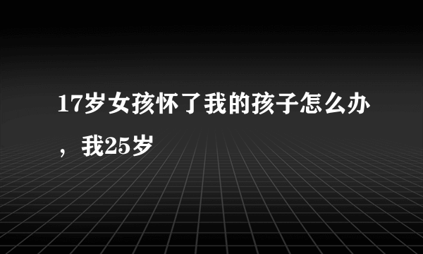 17岁女孩怀了我的孩子怎么办，我25岁