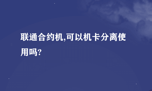 联通合约机,可以机卡分离使用吗?