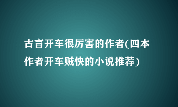 古言开车很厉害的作者(四本作者开车贼快的小说推荐)