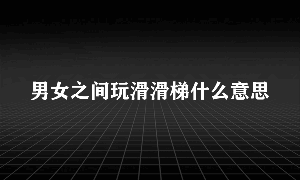 男女之间玩滑滑梯什么意思