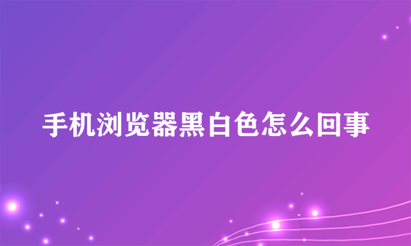 手机浏览器黑白色怎么回事