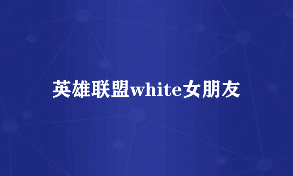 英雄联盟white女朋友