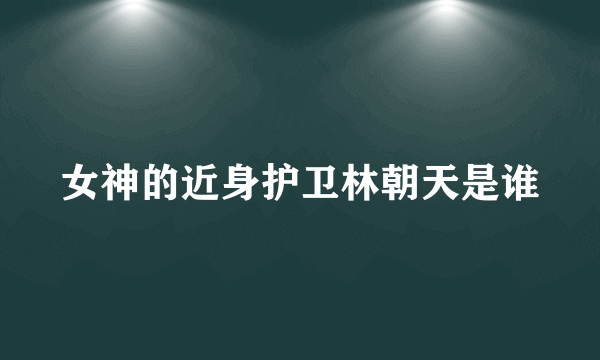 女神的近身护卫林朝天是谁
