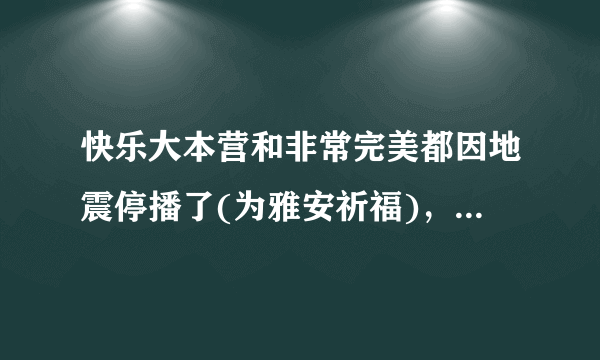 快乐大本营和非常完美都因地震停播了(为雅安祈福)，想问问什么时候恢复播出？