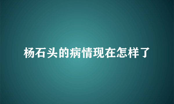 杨石头的病情现在怎样了