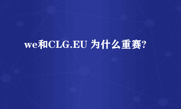 we和CLG.EU 为什么重赛?