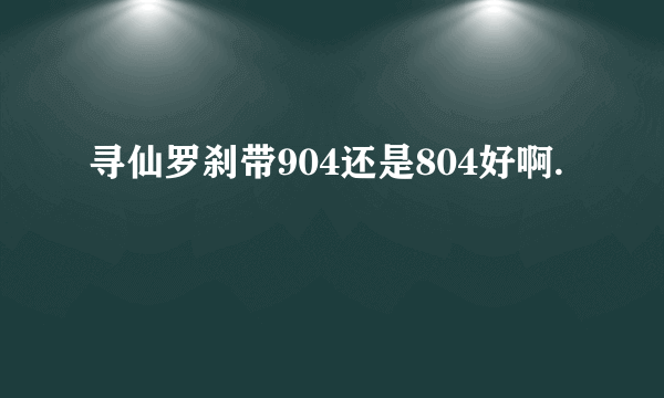 寻仙罗刹带904还是804好啊.