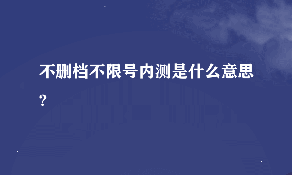 不删档不限号内测是什么意思?