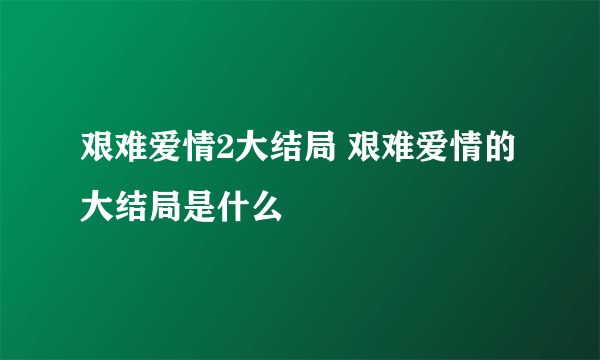 艰难爱情2大结局 艰难爱情的大结局是什么