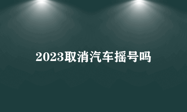 2023取消汽车摇号吗