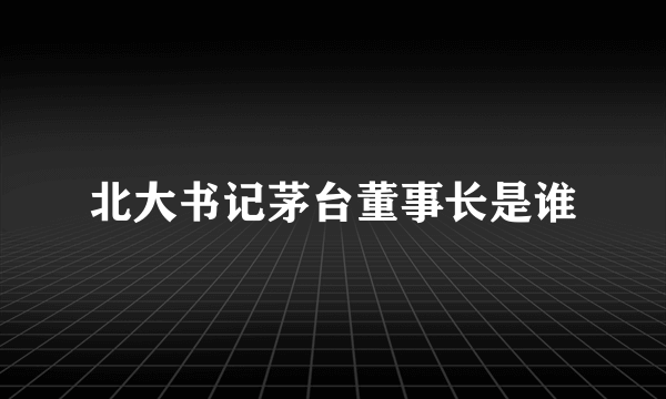 北大书记茅台董事长是谁