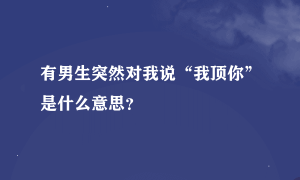 有男生突然对我说“我顶你”是什么意思？