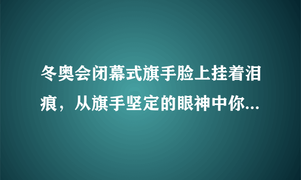 冬奥会闭幕式旗手脸上挂着泪痕，从旗手坚定的眼神中你看出了什么？