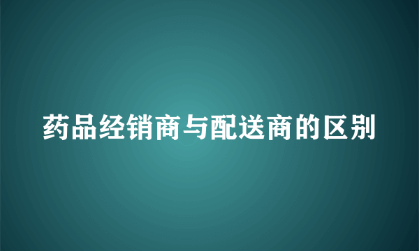 药品经销商与配送商的区别