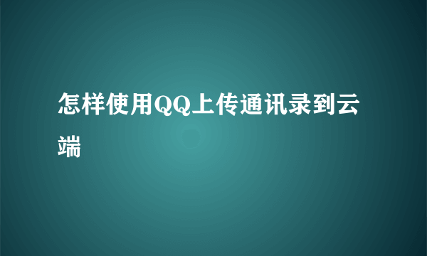 怎样使用QQ上传通讯录到云端