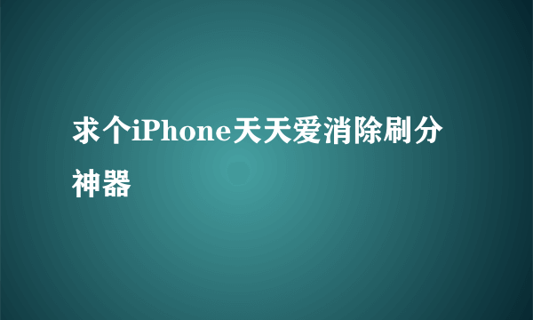 求个iPhone天天爱消除刷分神器