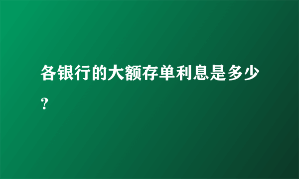 各银行的大额存单利息是多少？