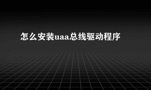 怎么安装uaa总线驱动程序