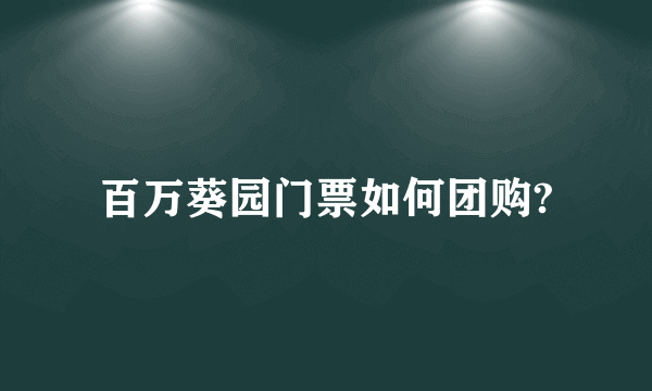 百万葵园门票如何团购?