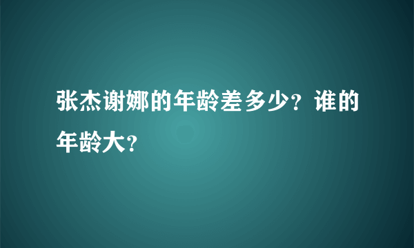 张杰谢娜的年龄差多少？谁的年龄大？