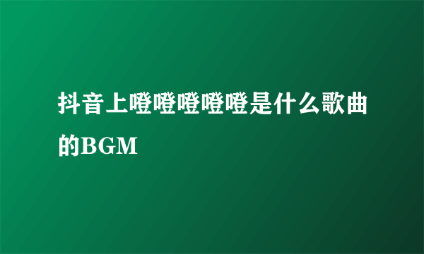 抖音上噔噔噔噔噔是什么歌曲的BGM