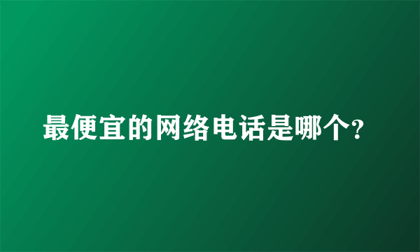 最便宜的网络电话是哪个？