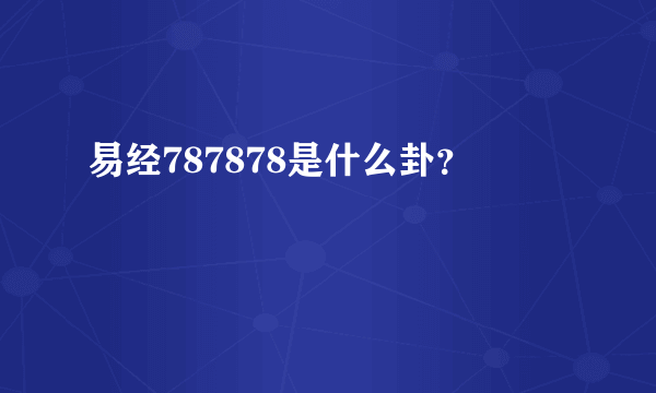 易经787878是什么卦？